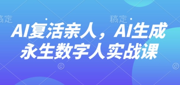 AI“复活”亲人,AI生成永生数字人实战课-第一资源库