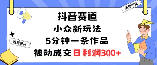 抖音赛道：小众新玩法，5分钟一条作品，被动成交，日利润3张-第一资源库