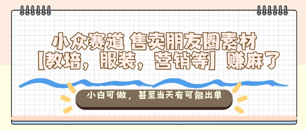 小众赛道售卖朋友圈素材【教培,服装,营销等】賺麻了,小白可做,甚至当天有可能出单-第一资源库