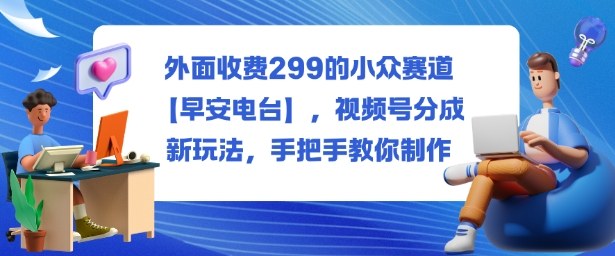 外面收费299的小众赛道【早安电台】,视频号分成新玩法,手把手教你制作-第一资源库