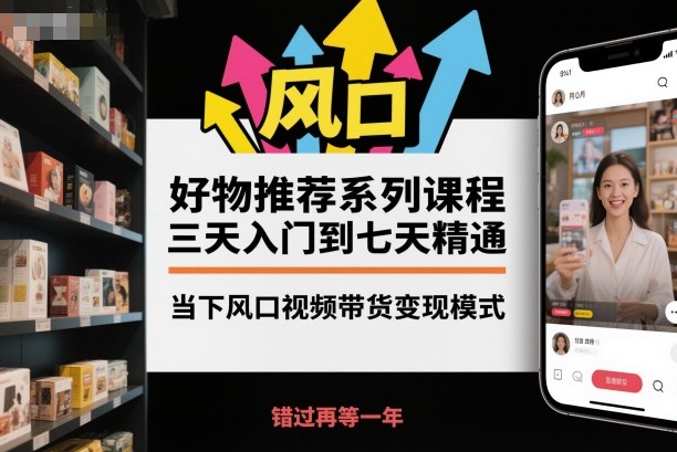 好物推荐系列课程,三天入门到七天精通,当下风口视频带货变现模式-第一资源库