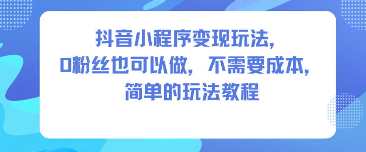抖音小程序变现玩法,0粉丝也可以做,不需要成本,简单的玩法教程-第一资源库