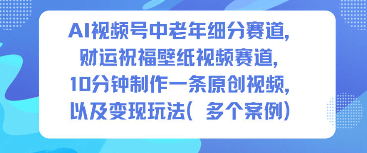 AI视频号中老年细分赛道，财运祝福壁纸视频赛道，10分钟制作一条原创视频，以及变现玩法-第一资源库