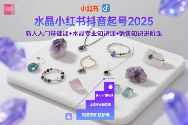 水晶小红书抖音起号2025,新人入门基础课+水晶专业知识课+销售知识进阶课-第一资源库