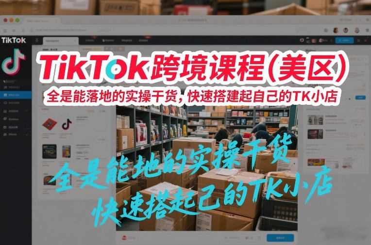 TikTok跨境课程(美区),全是能落地的实操干货,快速搭建起自己的TK小店-第一资源库