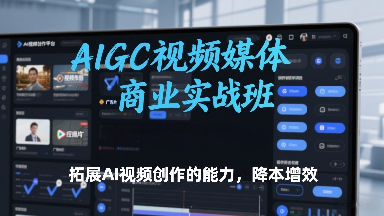 AIGC视频媒体商业实战班,拓展AI视频创作的能力,降本增效-第一资源库