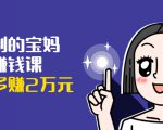 可复制的宝妈副业赚钱课：左手赚这在右手带娃，每月多赚2万元-第一资源库