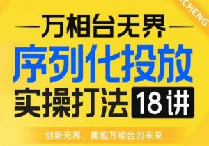 【万相台无界】序列化投放实操18讲线上实战班,全网首推,运营福音!-第一资源库