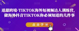 道甜跨境·TIKTOK海外短视频达人训练营，做海外抖音TIKTOK你必须知道的几件事-第一资源库