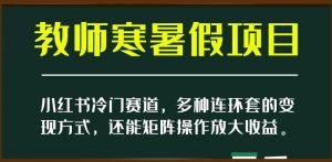 小红书冷门赛道,教师寒暑假项目,多种连环套的变现方式,还能矩阵操作放大收益【揭秘】-第一资源库