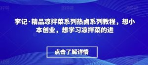 李记·精品凉拌菜系列热卤系列教程,想小本创业,想学习凉拌菜的进-第一资源库