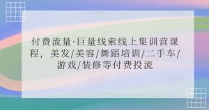 付费流量·巨量线索线上集训营课程,美发/美容/舞蹈培训/二手车/游戏/装修等付费投流-第一资源库