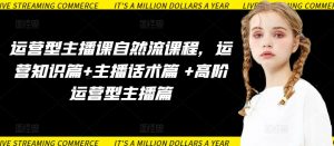 运营型主播课自然流课程,运营知识篇+主播话术篇 +高阶运营型主播篇-第一资源库