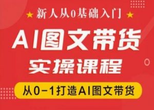新人从0基础入门,抖音AI图文带货实操课程,从0-1打造AI图文带货-第一资源库
