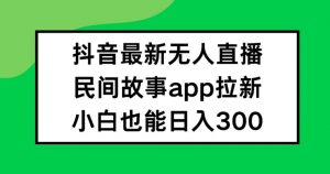 抖音无人直播，民间故事APP拉新，小白也能日入300+【揭秘】-第一资源库