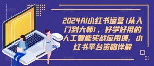 2024AI小红书运营(从入门到大师),好学好用的人工智能实战应用课,小红书平台策略详解-第一资源库