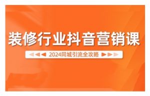 2024装修行业抖音营销课，同城引流全攻略-第一资源库