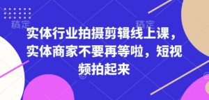 实体行业拍摄剪辑线上课,实体商家不要再等啦,短视频拍起来-第一资源库