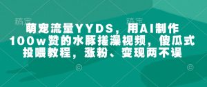 萌宠流量YYDS,用AI制作100w赞的水豚搓澡视频,傻瓜式投喂教程,涨粉、变现两不误-第一资源库