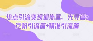 热点引流变现训练营,先导篇+泛粉引流篇+精准引流篇-第一资源库