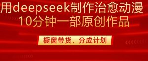 用deepseek制作治愈系漫剪,20分钟一部纯原创作品,多种变现渠道外面收费980-第一资源库