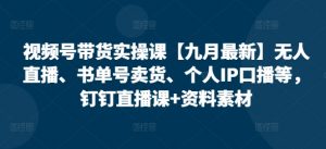 视频号带货实操课【25年3月最新】无人直播、书单号卖货、个人IP口播等,钉钉直播课+资料素材-第一资源库