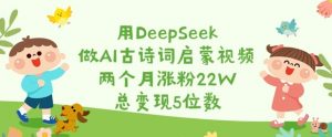 用DeepSeek做AI古诗词启蒙视频,两个月涨粉22W,总变现5位数-第一资源库