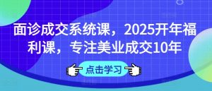 面诊成交系统课,2025开年福利课,专注美业成交10年-第一资源库