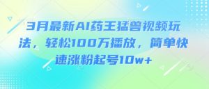 3月最新AI药王猛兽视频玩法,轻松100W播放,简单快速涨粉起号10w+-第一资源库