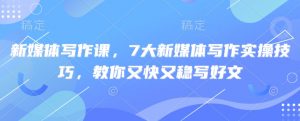新媒体写作课,7大新媒体写作实操技巧,教你又快又稳写好文-第一资源库