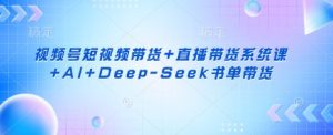 视频号短视频带货+直播带货系统课+AI+Deep-Seek书单带货-第一资源库
