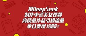 用DeepSeek制作中式美女视频,高质量作品引爆流量,单日变现多张-第一资源库