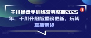 千川操盘手训练营完整版2025年,千川升级版重磅更新,玩转直播带货-第一资源库