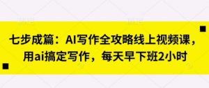 七步成篇:AI写作全攻略线上视频课,用ai搞定写作,每天早下班2小时-第一资源库