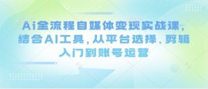 Ai全流程自媒体变现实战课，结合AI工具，从平台选择、剪辑入门到账号运营-第一资源库