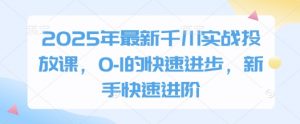 2025年最新千川实战投放课,0-1的快速进步,新手快速进阶-第一资源库