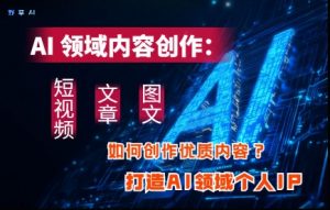 AI领域内容创作:高效创作短视频、文章、图文三大板块内容,打造AI领域个人IP-第一资源库