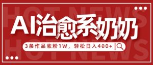 AI治愈系老奶奶情感赛道,3条作品涨粉1W+,小白轻松日入4张+-第一资源库