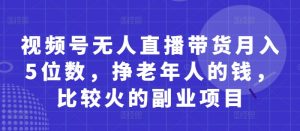 视频号无人直播带货月入5位数，挣老年人的钱，比较火的副业项目-第一资源库