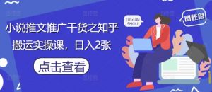 小说推文推广干货之知乎搬运实操课，日入2张-第一资源库