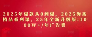 2025年爆款从0到爆,2025淘系精品系列课,25年全新升级版:1000W+1年广告费-第一资源库