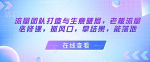 流量团队打造与生意破局,老板流量必修课,抓风口,拿结果,能落地-第一资源库