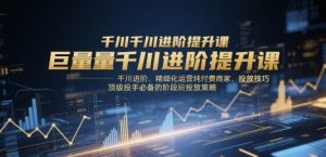 巨量千川进阶提升课,千川进阶、精细化运营纯付费商家、投放技巧、顶级投手必备的阶段性投放策略-第一资源库