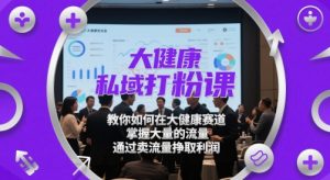 大健康私域打粉课，​教你如何在大健康赛道，掌握大量的流量，通过卖流量挣取利润-第一资源库