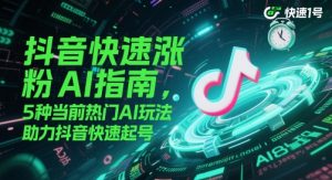 抖音快速涨粉AI指南，5种当前热门AI玩法，助力抖音快速起号-第一资源库