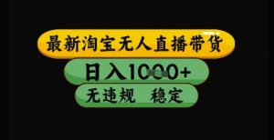 最新淘宝无人直播带货独家技术，日入1k+，无违规无封号，操作简单，长期稳定【揭秘】-第一资源库