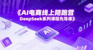 AI电商线上陪跑营,DeepSeek系列课程先导课-第一资源库
