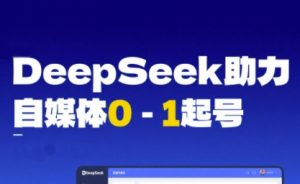 DeepSeek赋能自媒体0-1起号,从AI工具实操到变现-第一资源库