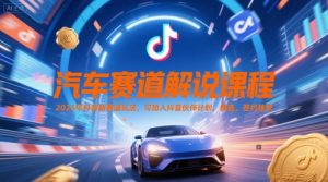 汽车赛道解说课程，2025年抖音新赛道玩法，可加入抖音伙伴计划，精选，签约独家-第一资源库