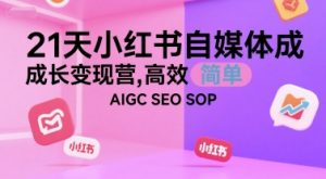 21天小红书自媒体成长变现营，高效 简单 AIGC SEO SOP-第一资源库